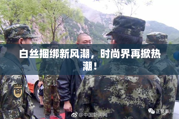 白丝捆绑新风潮，时尚界再掀热潮！