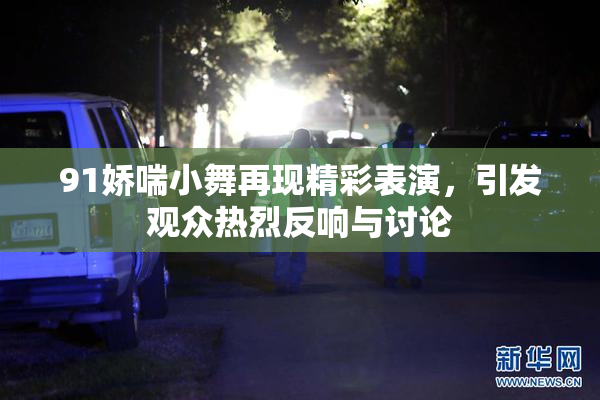 91娇喘小舞再现精彩表演，引发观众热烈反响与讨论