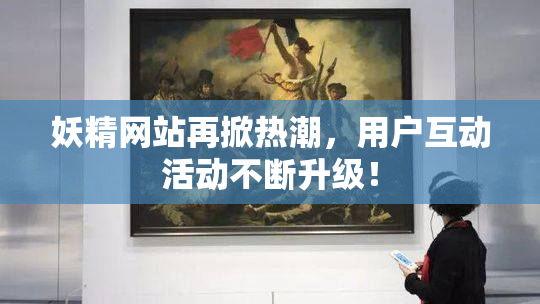 妖精网站再掀热潮，用户互动活动不断升级！