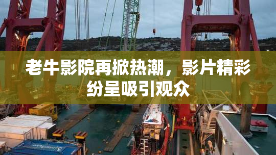 老牛影院再掀热潮，影片精彩纷呈吸引观众