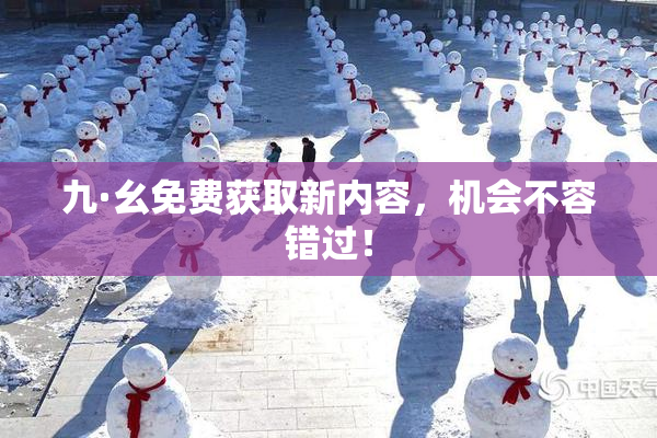 九·幺免费获取新内容，机会不容错过！