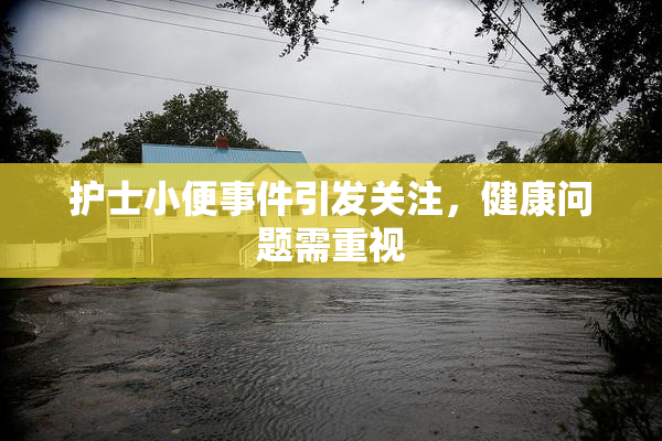 护士小便事件引发关注，健康问题需重视
