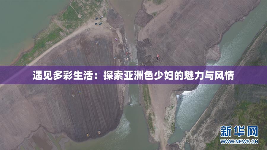 遇见多彩生活：探索亚洲色少妇的魅力与风情