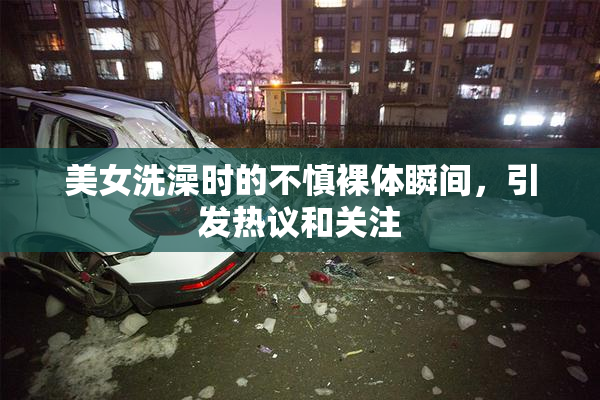 美女洗澡时的不慎裸体瞬间，引发热议和关注