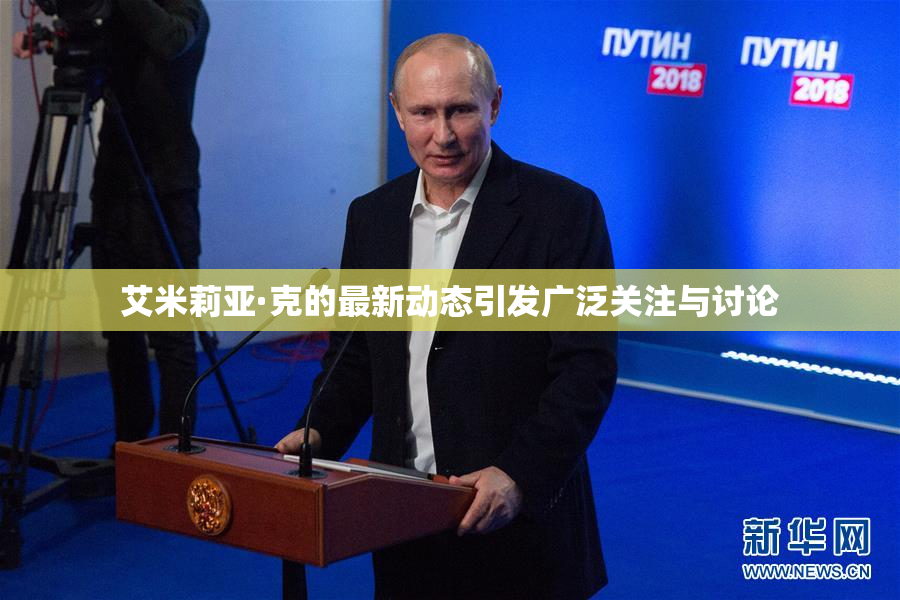 艾米莉亚·克的最新动态引发广泛关注与讨论