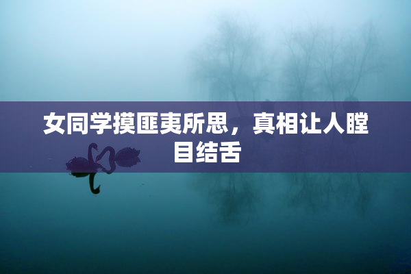 女同学摸匪夷所思，真相让人瞠目结舌