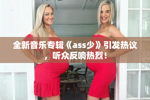全新音乐专辑《ass少》引发热议，听众反响热烈！