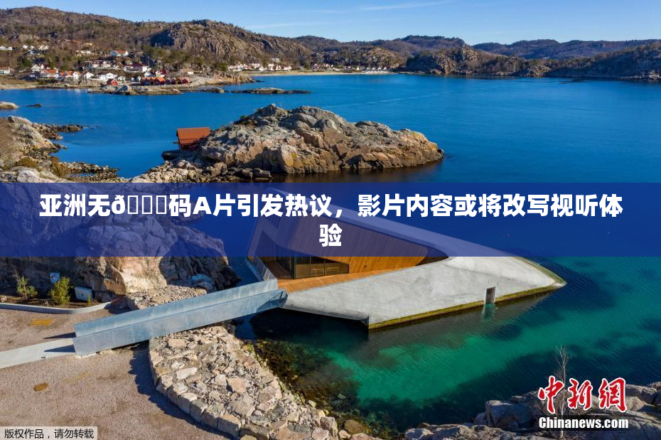 亚洲无🈚码A片引发热议，影片内容或将改写视听体验
