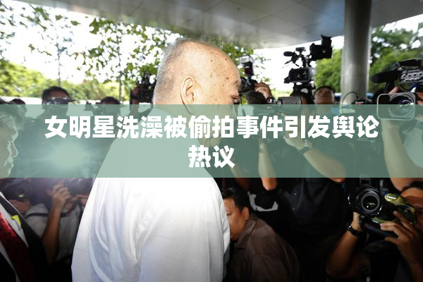 女明星洗澡被偷拍事件引发舆论热议