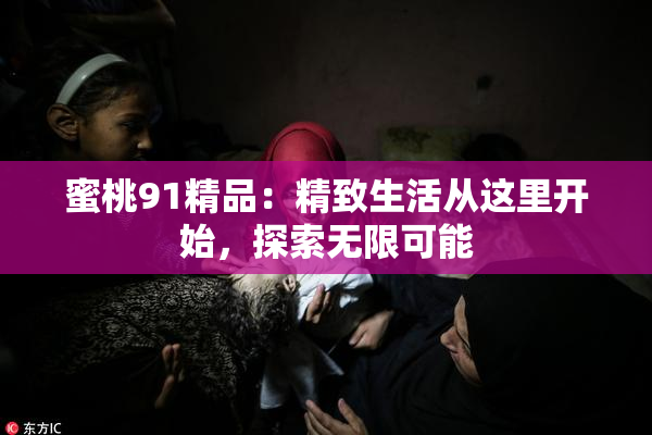 蜜桃91精品：精致生活从这里开始，探索无限可能