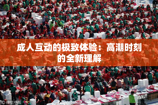 成人互动的极致体验：高潮时刻的全新理解