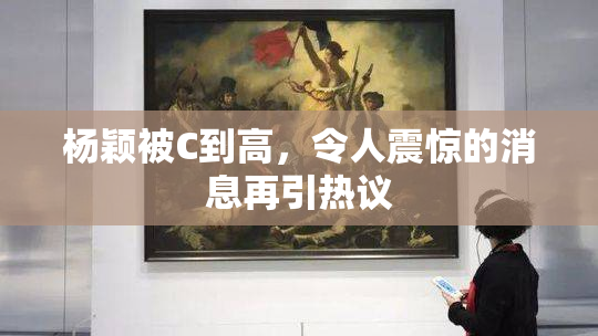 杨颖被C到高，令人震惊的消息再引热议