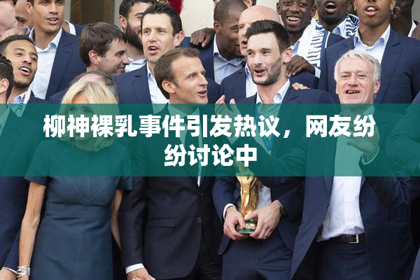 柳神裸乳事件引发热议，网友纷纷讨论中