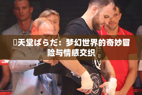 妺天堂ぱらだ：梦幻世界的奇妙冒险与情感交织