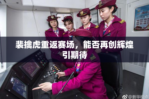 裴擒虎重返赛场，能否再创辉煌引期待