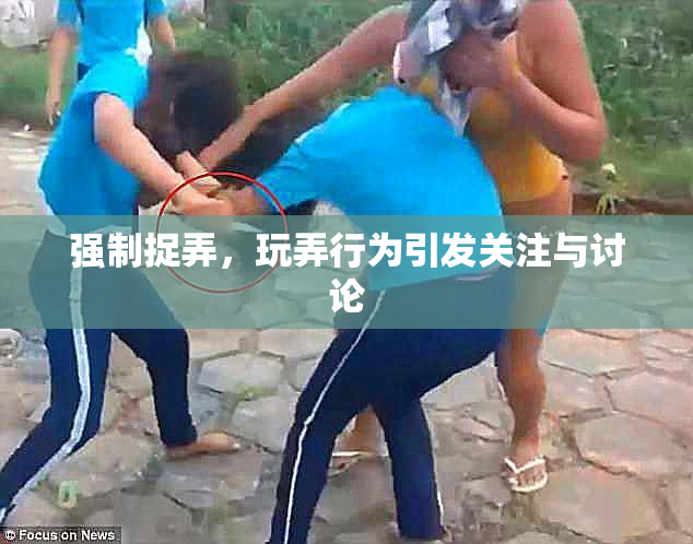 强制捉弄，玩弄行为引发关注与讨论