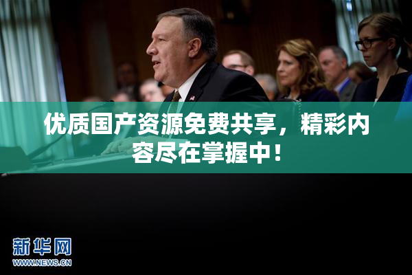 优质国产资源免费共享，精彩内容尽在掌握中！