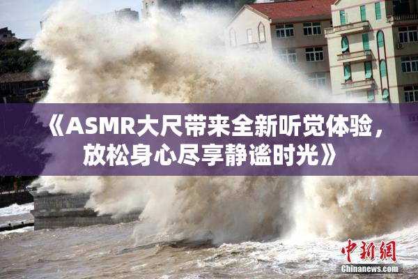 《ASMR大尺带来全新听觉体验，放松身心尽享静谧时光》