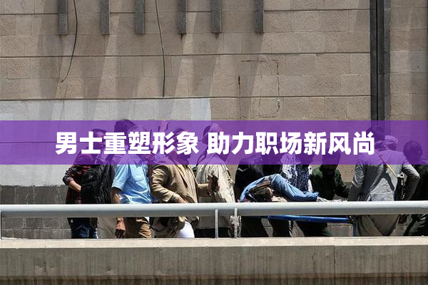 男士重塑形象 助力职场新风尚