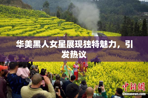 华美黑人女星展现独特魅力，引发热议