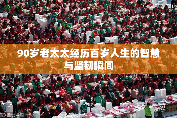 90岁老太太经历百岁人生的智慧与坚韧瞬间
