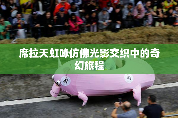 席拉天虹咏仿佛光影交织中的奇幻旅程