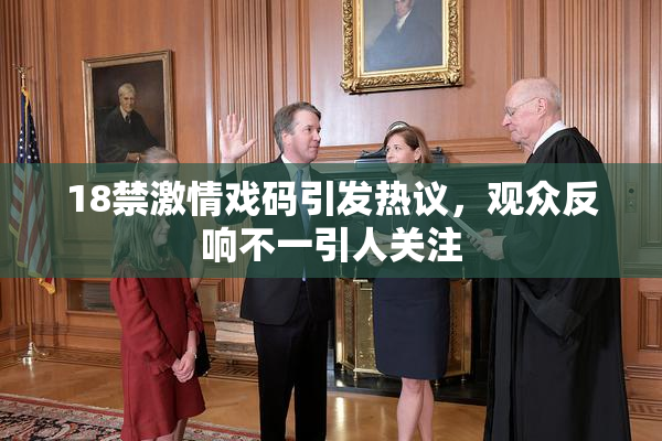 18禁激情戏码引发热议，观众反响不一引人关注
