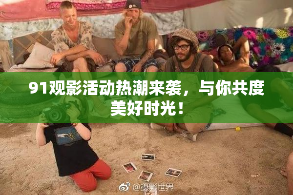 91观影活动热潮来袭，与你共度美好时光！