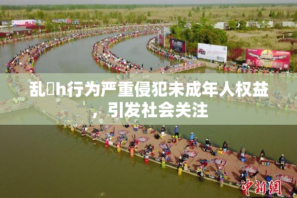 乱婬h行为严重侵犯未成年人权益，引发社会关注