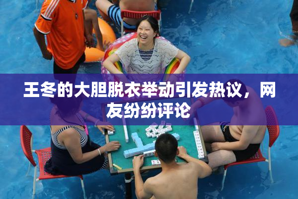 王冬的大胆脱衣举动引发热议，网友纷纷评论