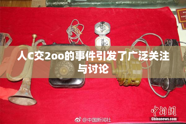 人C交2oo的事件引发了广泛关注与讨论