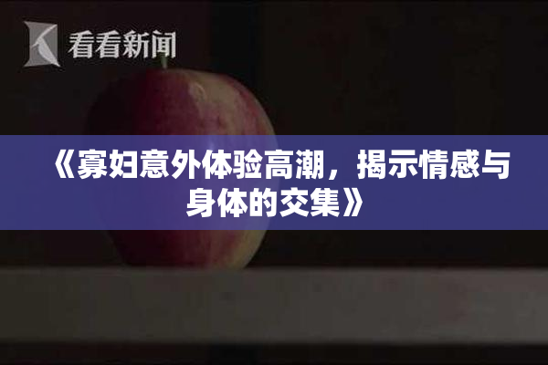 《寡妇意外体验高潮，揭示情感与身体的交集》