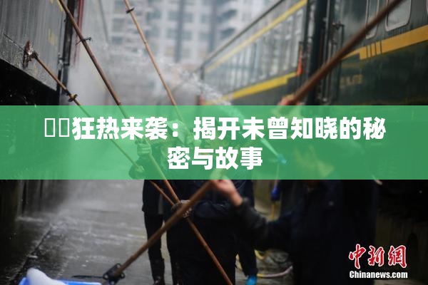 ❌‌狂热来袭：揭开未曾知晓的秘密与故事