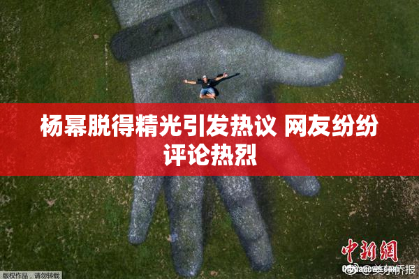 杨幂脱得精光引发热议 网友纷纷评论热烈