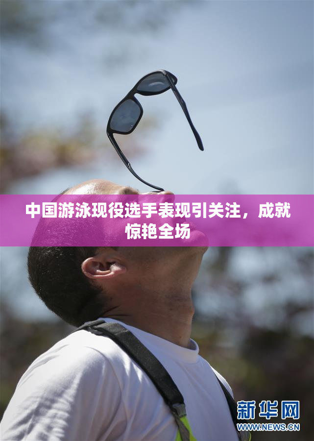 中国游泳现役选手表现引关注，成就惊艳全场