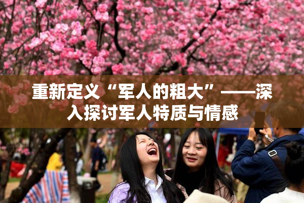 重新定义“军人的粗大”——深入探讨军人特质与情感