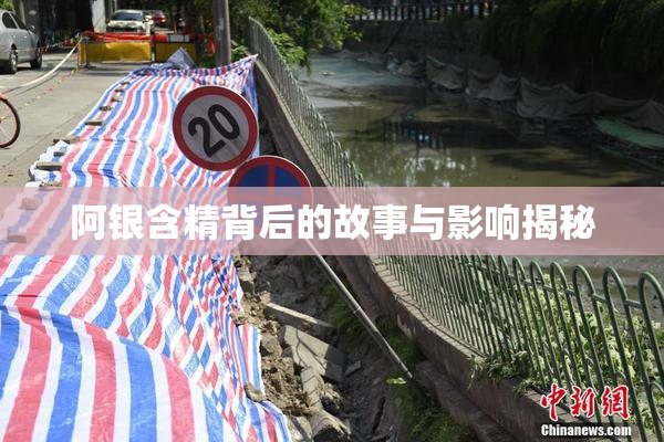 阿银含精背后的故事与影响揭秘