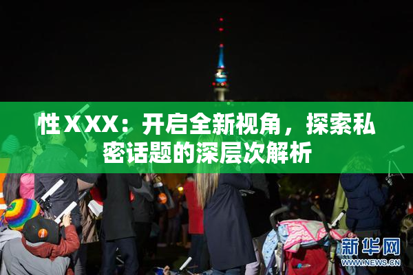 性ⅩXX：开启全新视角，探索私密话题的深层次解析