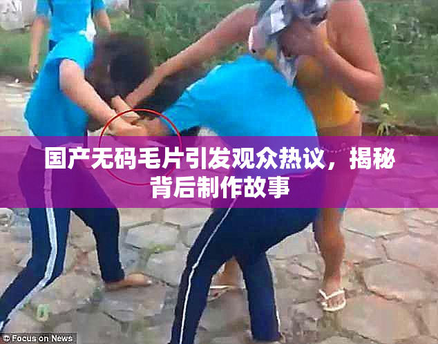 国产无码毛片引发观众热议，揭秘背后制作故事