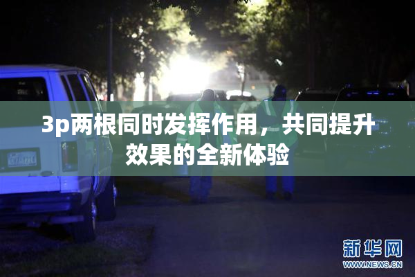 3p两根同时发挥作用，共同提升效果的全新体验