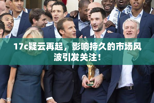 17c疑云再起，影响持久的市场风波引发关注！