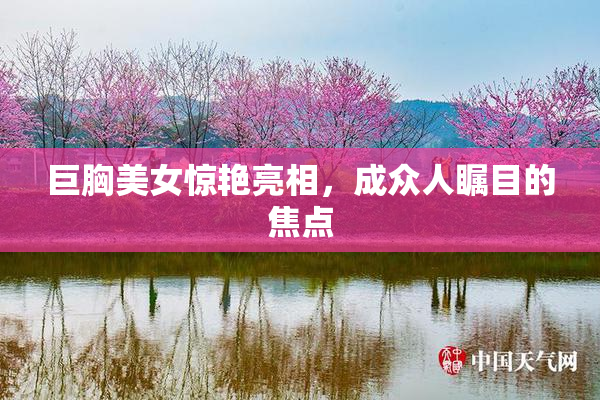 巨胸美女惊艳亮相，成众人瞩目的焦点