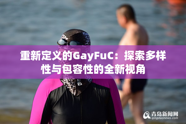 重新定义的GayFuC：探索多样性与包容性的全新视角