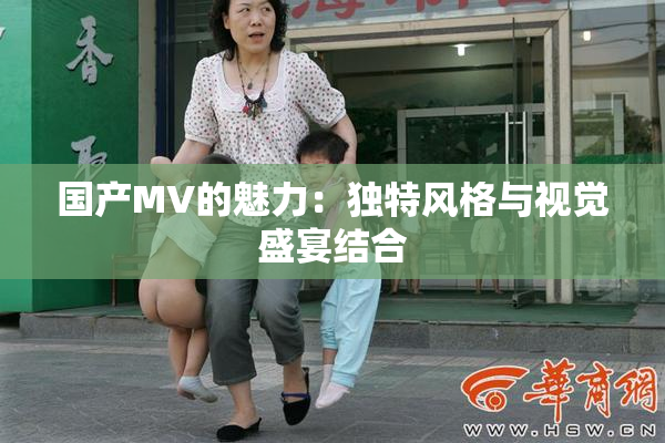 国产MV的魅力：独特风格与视觉盛宴结合