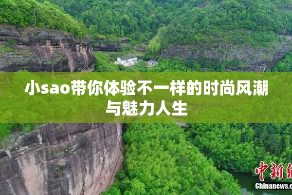 小sao带你体验不一样的时尚风潮与魅力人生