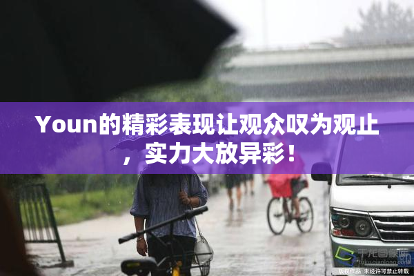 Youn的精彩表现让观众叹为观止，实力大放异彩！