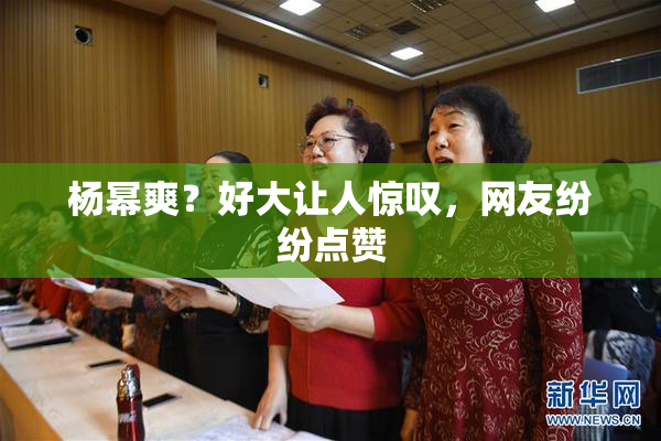 杨幂爽？好大让人惊叹，网友纷纷点赞