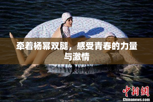 牵着杨幂双腿，感受青春的力量与激情
