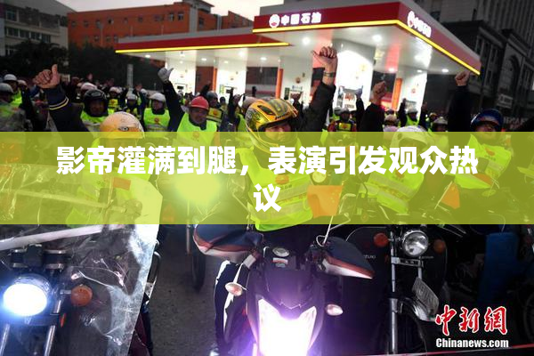 影帝灌满到腿，表演引发观众热议