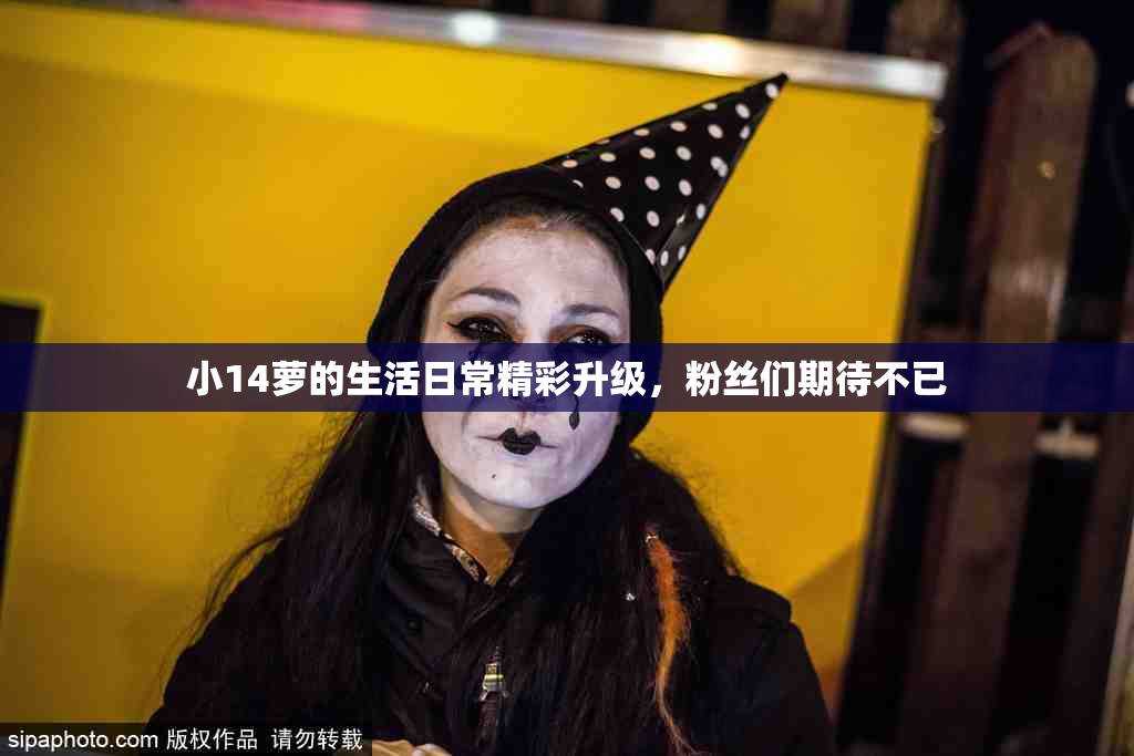 小14萝的生活日常精彩升级，粉丝们期待不已